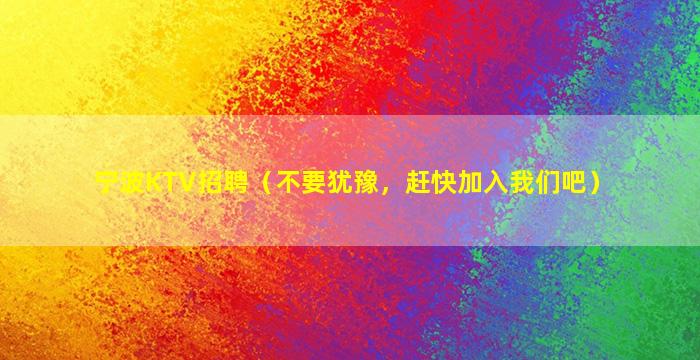 宁波KTV招聘（不要犹豫，赶快加入我们吧）
